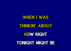 WHEN I WAS

THINKIN' ABOUT
HOW RIGHT
TONIGHT MIGHT BE