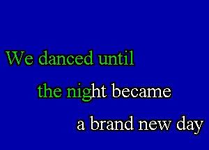 We danced until

the night became

a brand new day