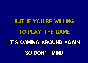 BUT IF YOU'RE WILLING

TO PLAY THE GAME
IT'S COMING AROUND AGAIN
SO DON'T MIND