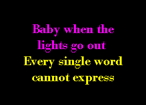 Baby when the
lights go out

Every single word

cannot express

g