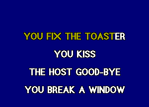 YOU FIX THE TOASTER

YOU KISS
THE HOST GOOD-BYE
YOU BREAK A WINDOW