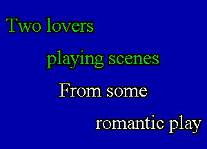 TWO lovers

playing scenes

From some

romantic play