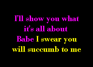 I'll show you what
it's all about

Babe I swear you

will succumb to me