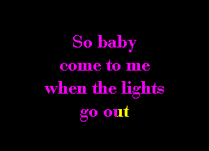 So baby

come to me

when the lights

go out