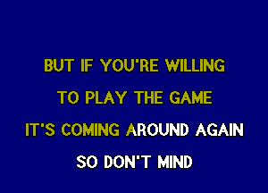 BUT IF YOU'RE WILLING

TO PLAY THE GAME
IT'S COMING AROUND AGAIN
SO DON'T MIND