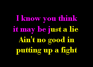 I know you think
it may be just a lie
Ain't no good in
putting 11p a fight