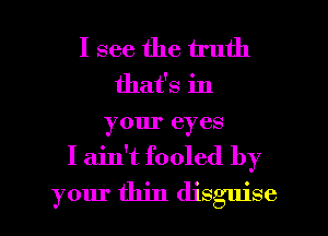 I see the truth
that's in
your eyes
I ain't fooled by
your thin disguise