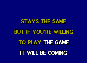 STAYS THE SAME

BUT IF YOU'RE WILLING
TO PLAY THE GAME
IT WILL BE COMING