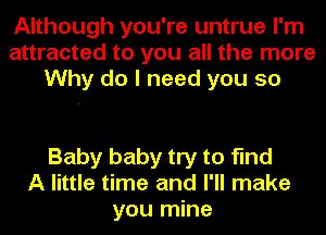 Although you're untrue I'm
attracted to you all the more
Why do I need you so

Baby baby try to find
A little time and I'll make
you mine