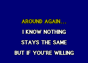 AROUND AGAIN. . .

I KNOW NOTHING
STAYS THE SAME
BUT IF YOU'RE WILLING