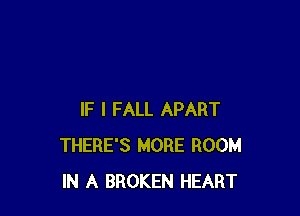 IF I FALL APART
THERE'S MORE ROOM
IN A BROKEN HEART