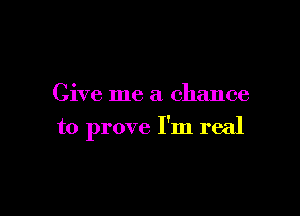 Give me a chance

to prove I'm real