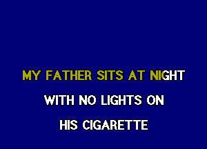 MY FATHER SITS AT NIGHT
WITH NO LIGHTS ON
HIS CIGARETTE