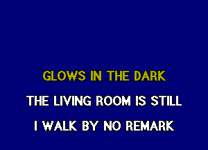 GLOWS IN THE DARK
THE LIVING ROOM IS STILL
l WALK BY N0 REMARK