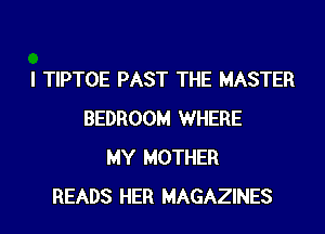 I TIPTOE PAST THE MASTER
BEDROOM WHERE
MY MOTHER
READS HER MAGAZINES