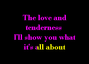 The love and

tenderness

I'll show you what
it's all about