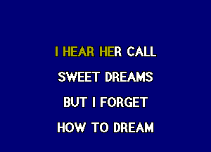 I HEAR HER CALL

SWEET DREAMS
BUT I FORGET
HOW TO DREAM