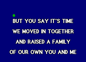 BUT YOU SAY IT'S TIME

WE MOVED IN TOGETHER
AND RAISED A FAMILY
OF OUR OWN YOU AND ME