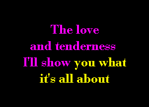 The love

and tenderness

I'll show you what
it's all about