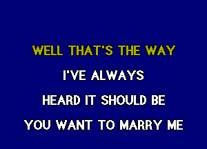 WELL THAT'S THE WAY

I'VE ALWAYS
HEARD IT SHOULD BE
YOU WANT TO MARRY ME
