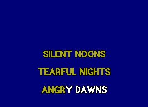 SILENT NOONS
TEARFUL NIGHTS
ANGRY DAWNS