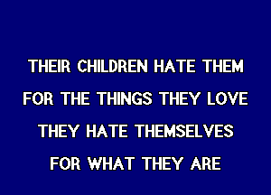 THEIR CHILDREN HATE THEM
FOR THE THINGS THEY LOVE
THEY HATE THEMSELVES
FOR WHAT THEY ARE