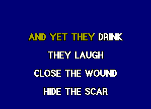 AND YET THEY DRINK

THEY LAUGH
CLOSE THE WOUND
HIDE THE SCAR