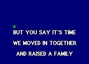 BUT YOU SAY IT'S TIME
WE MOVED IN TOGETHER
AND RAISED A FAMILY