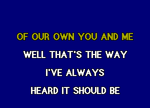 OF OUR OWN YOU AND ME

WELL THAT'S THE WAY
I'VE ALWAYS
HEARD IT SHOULD BE