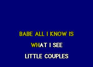 BABE ALL I KNOW IS
WHAT I SEE
LITTLE COUPLES