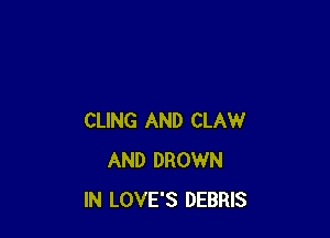 CLING AND CLAW
AND DROWN
IN LOVE'S DEBRIS