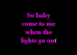 So baby

come to me

When the
lights go out