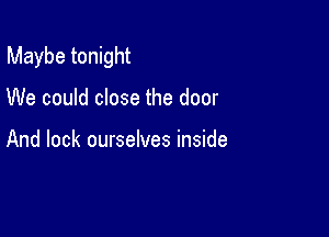 Maybe tonight

We could close the door

And lock ourselves inside