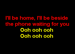 I'll be home, I'll be beside
the phone waiting for you

Ooh ooh ooh
Ooh ooh ooh