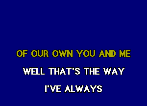 OF OUR OWN YOU AND ME
WELL THAT'S THE WAY
I'VE ALWAYS