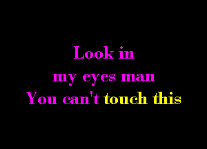 Look in

my eyes man
You can't touch this