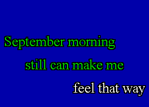 September morning

still can make me

feel that way