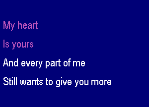 And every part of me

Still wants to give you more