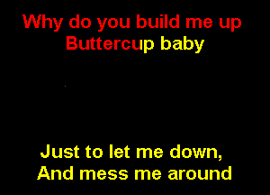 Why do you build me up
Buttercup baby

Just to let me down,
And mess me around