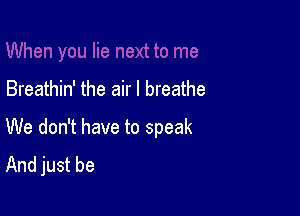 lie next to me

Breathin' the air I breathe

We don't have to speak
And just be