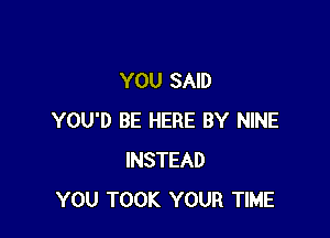 YOU SAID

YOU'D BE HERE BY NINE
INSTEAD
YOU TOOK YOUR TIME