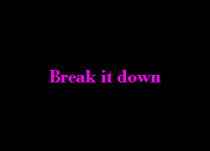 Break it down