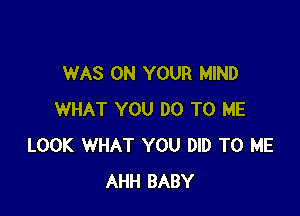 WAS ON YOUR MIND

WHAT YOU DO TO ME
LOOK WHAT YOU DID TO ME
AHH BABY