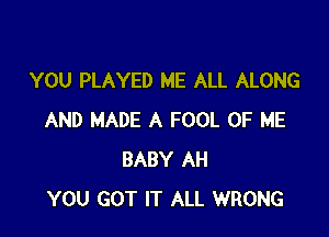 YOU PLAYED ME ALL ALONG

AND MADE A FOOL OF ME
BABY AH
YOU GOT IT ALL WRONG