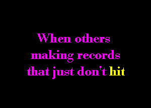 When others

making records
that just don't hit

g