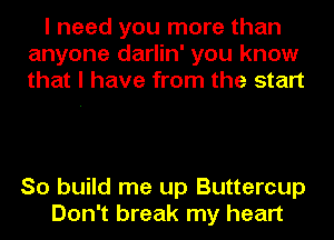 I need you more than
anyone darlin' you know
that I have from the start

So build me up Buttercup
Don't break my heart