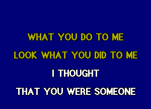 WHAT YOU DO TO ME

LOOK WHAT YOU DID TO ME
I THOUGHT
THAT YOU WERE SOMEONE