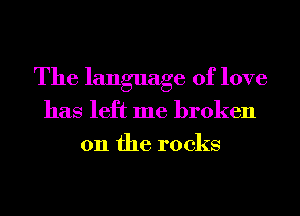 The language of love
has left me broken
on the rocks