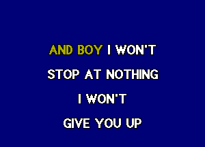 AND BOY I WON'T

STOP AT NOTHING
I WON'T
GIVE YOU UP