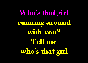 Who's that girl
running around
with you?
Tell me

who's that girl I